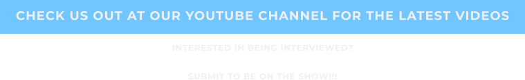 CHECK US OUT AT OUR YOUTUBE CHANNEL FOR THE LATEST VIDEOS INTERESTED IN BEING INTERVIEWED? SUBMIT TO BE ON THE SHOW!!!